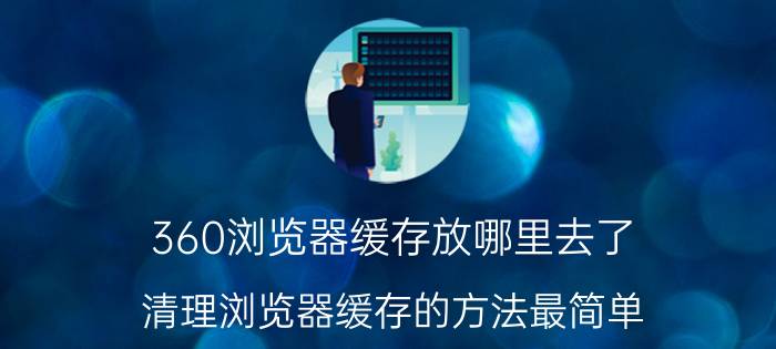 360浏览器缓存放哪里去了 清理浏览器缓存的方法最简单？